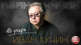 ИВАН КУЧИН  НЕ УХОДИ  ЛУЧШИЕ ПЕСНИ  ЗОЛОТЫЕ ХИТЫ