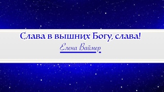 Слава в вышних Богу, слава! Елена Ваймер